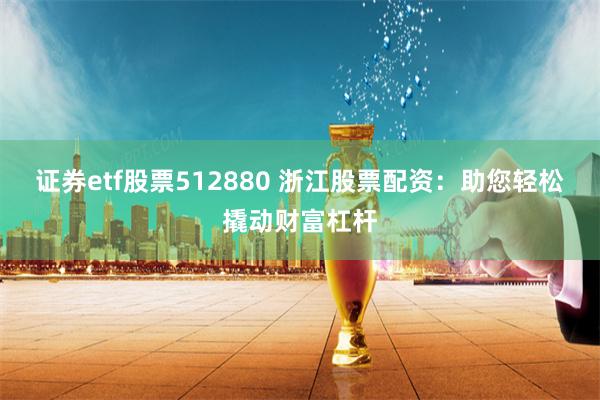 证券etf股票512880 浙江股票配资：助您轻松撬动财富杠杆