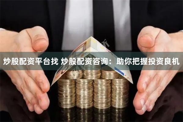 炒股配资平台找 炒股配资咨询：助你把握投资良机