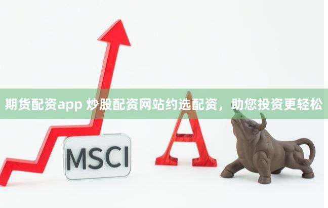 期货配资app 炒股配资网站约选配资，助您投资更轻松