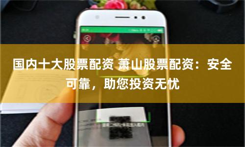 国内十大股票配资 萧山股票配资:安全可靠,助您投资无忧