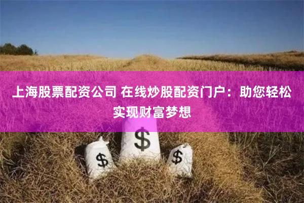上海股票配资公司 在线炒股配资门户:助您轻松实现财富梦想
