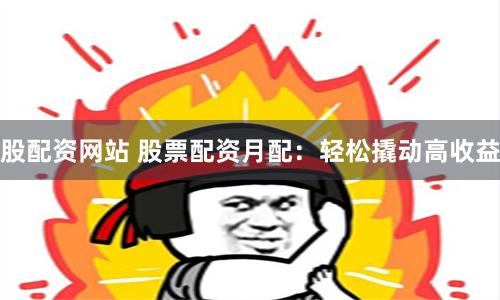 股配资网站 股票配资月配：轻松撬动高收益