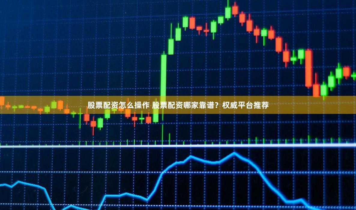 股票配资怎么操作 股票配资哪家靠谱?权威平台推荐