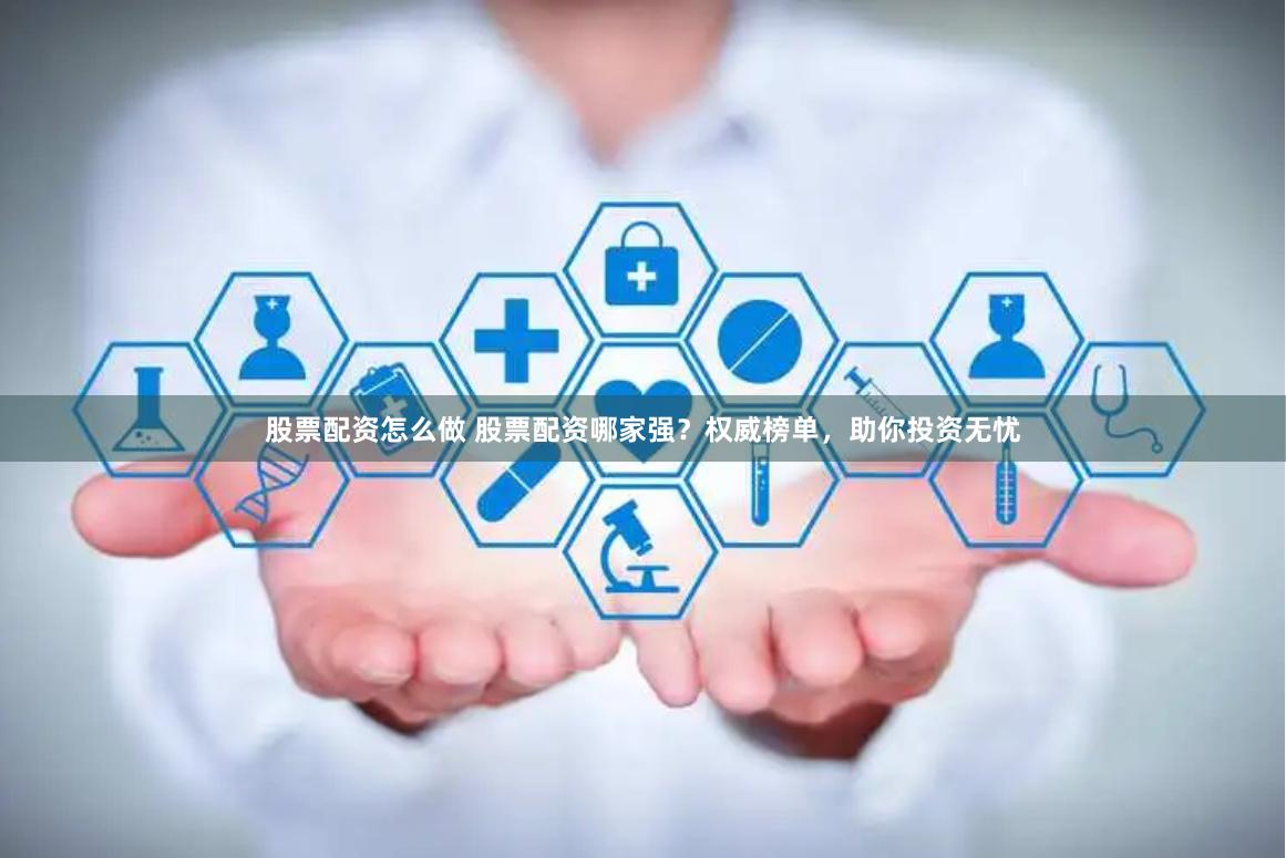 股票配资怎么做 股票配资哪家强？权威榜单，助你投资无忧