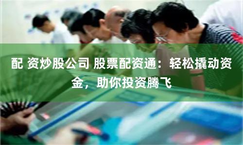 配 资炒股公司 股票配资通:轻松撬动资金,助你投资腾飞