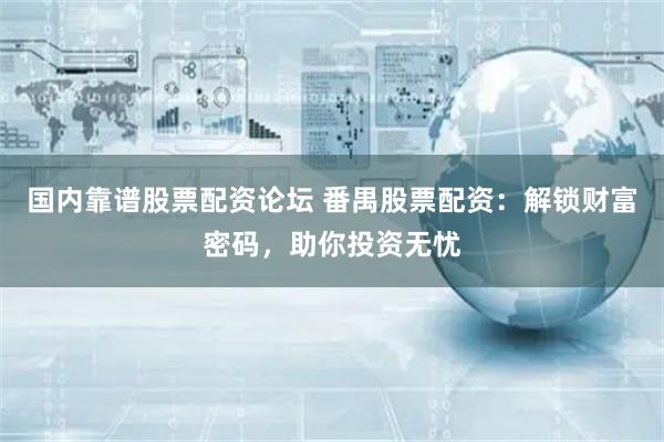 国内靠谱股票配资论坛 番禺股票配资:解锁财富密码,助你投资无忧