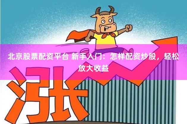 北京股票配资平台 新手入门：怎样配资炒股，轻松放大收益
