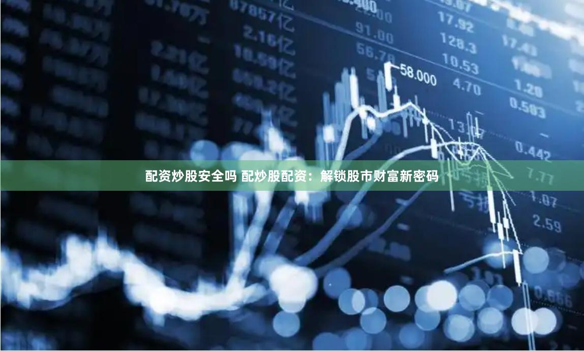 配资炒股安全吗 配炒股配资：解锁股市财富新密码