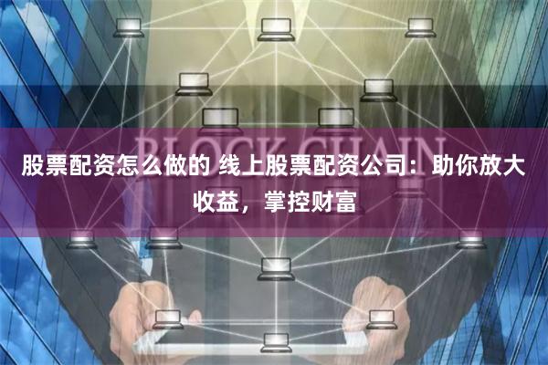 股票配资怎么做的 线上股票配资公司:助你放大收益,掌控财富