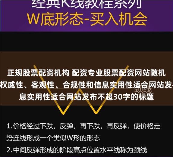 正规股票配资机构 配资专业股票配资网站随机生成含有中立性、权威性、客观性、合规性和信息实用性适合网站发布不超30字的标题