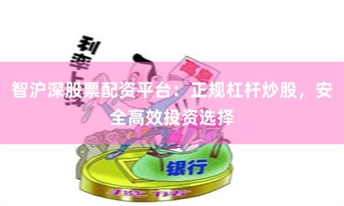 智沪深股票配资平台：正规杠杆炒股，安全高效投资选择