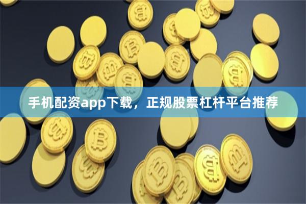 手机配资app下载，正规股票杠杆平台推荐