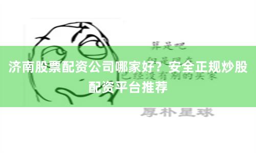 济南股票配资公司哪家好？安全正规炒股配资平台推荐