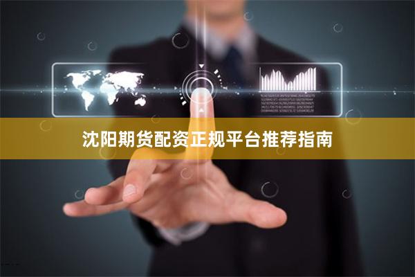 沈阳期货配资正规平台推荐指南