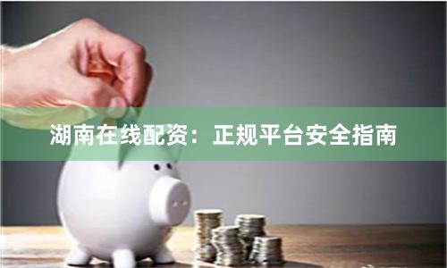 湖南在线配资：正规平台安全指南