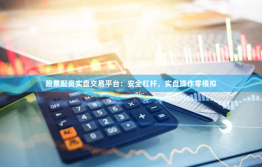 股票配资实盘交易平台：安全杠杆，实盘操作零模拟