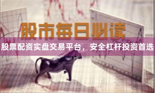 股票配资实盘交易平台，安全杠杆投资首选