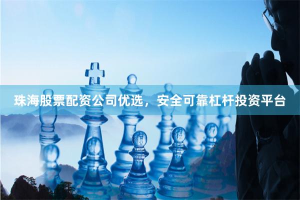 珠海股票配资公司优选，安全可靠杠杆投资平台