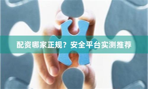 配资哪家正规？安全平台实测推荐