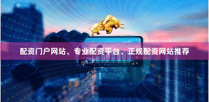 配资门户网站、专业配资平台、正规配资网站推荐