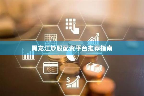 黑龙江炒股配资平台推荐指南