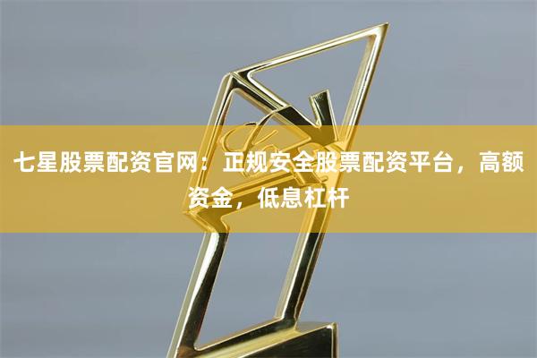 七星股票配资官网：正规安全股票配资平台，高额资金，低息杠杆