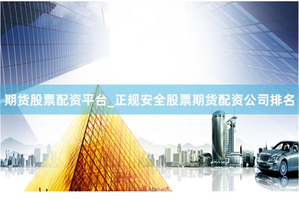 期货股票配资平台_正规安全股票期货配资公司排名