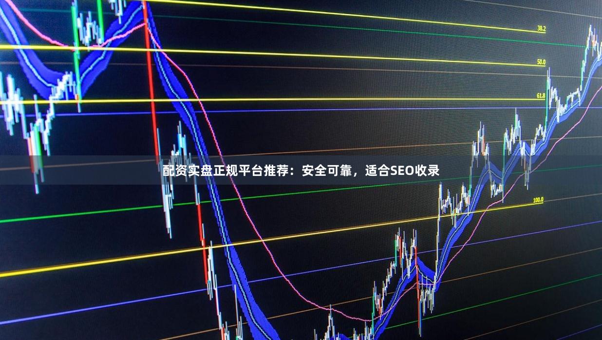 配资实盘正规平台推荐:安全可靠,适合SEO收录