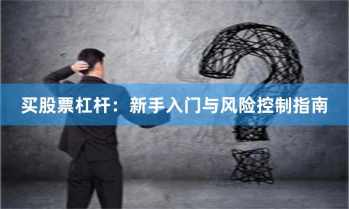 买股票杠杆：新手入门与风险控制指南