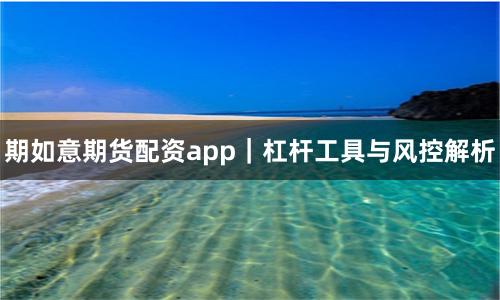 期如意期货配资app｜杠杆工具与风控解析