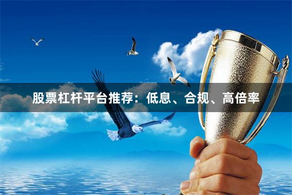股票杠杆平台推荐：低息、合规、高倍率