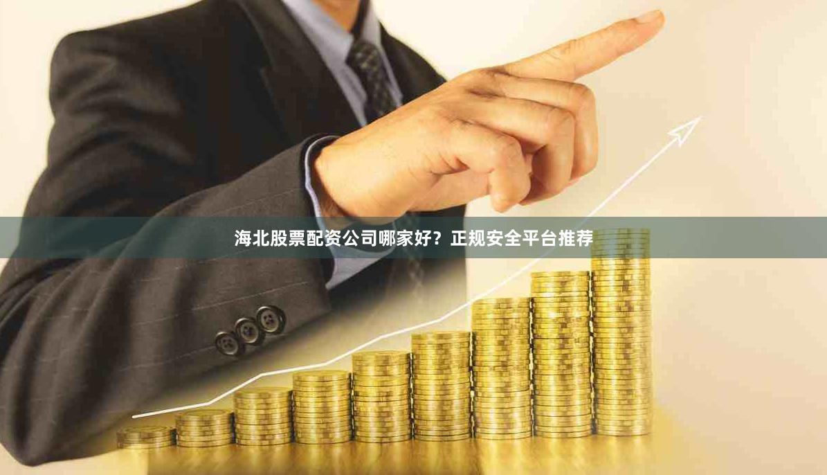 海北股票配资公司哪家好？正规安全平台推荐