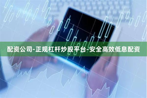 配资公司-正规杠杆炒股平台-安全高效低息配资