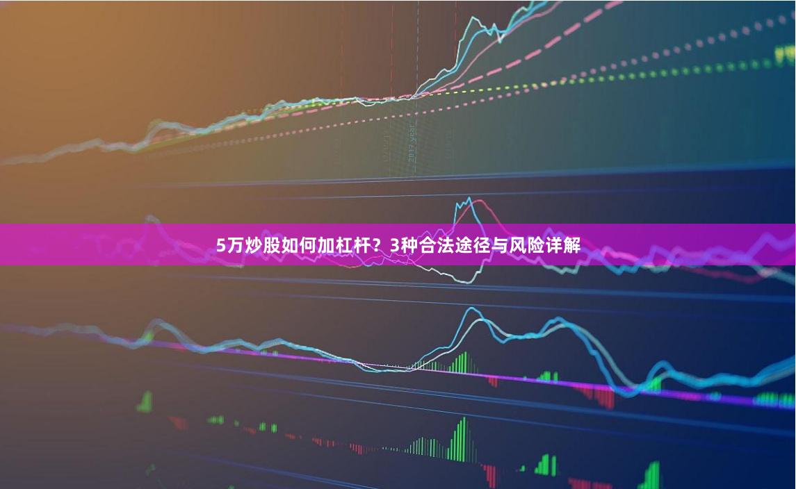 5万炒股如何加杠杆？3种合法途径与风险详解