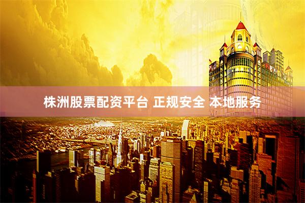 株洲股票配资平台 正规安全 本地服务