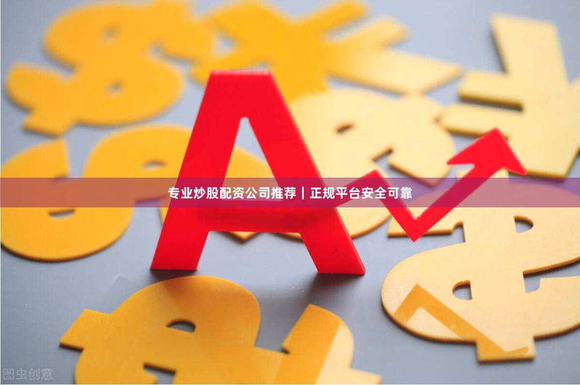 专业炒股配资公司推荐｜正规平台安全可靠