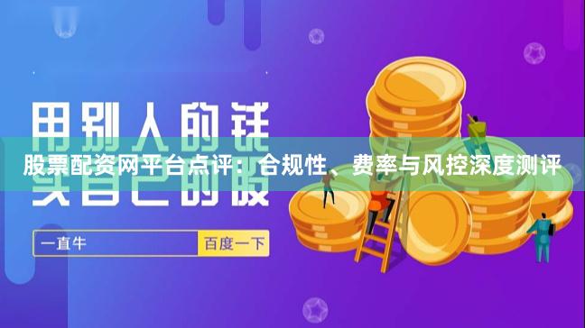 股票配资网平台点评：合规性、费率与风控深度测评