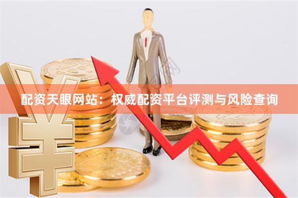 配资天眼网站：权威配资平台评测与风险查询