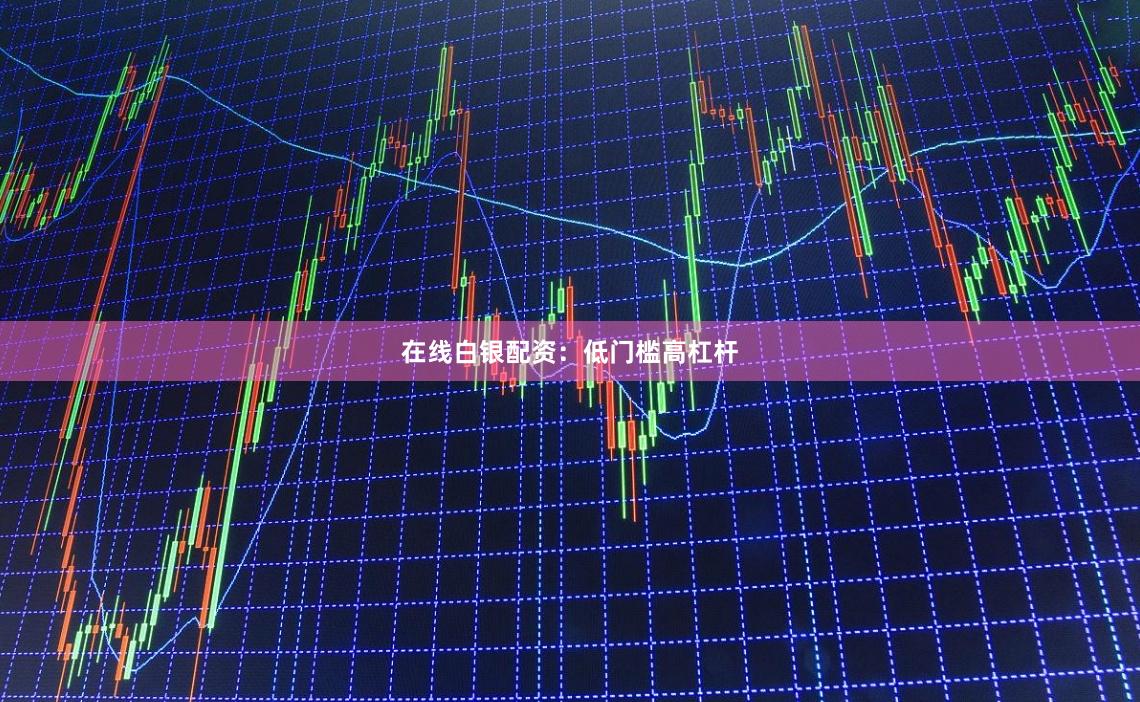 在线白银配资：低门槛高杠杆