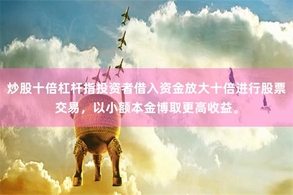 炒股十倍杠杆指投资者借入资金放大十倍进行股票交易，以小额本金博取更高收益。