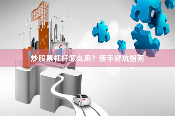 炒股票杠杆怎么用？新手避坑指南