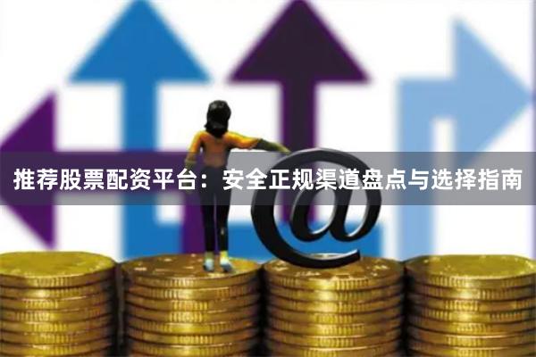 推荐股票配资平台：安全正规渠道盘点与选择指南