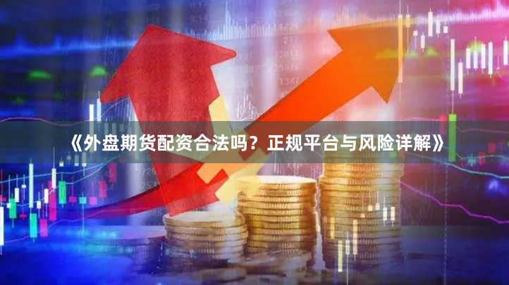 《外盘期货配资合法吗？正规平台与风险详解》