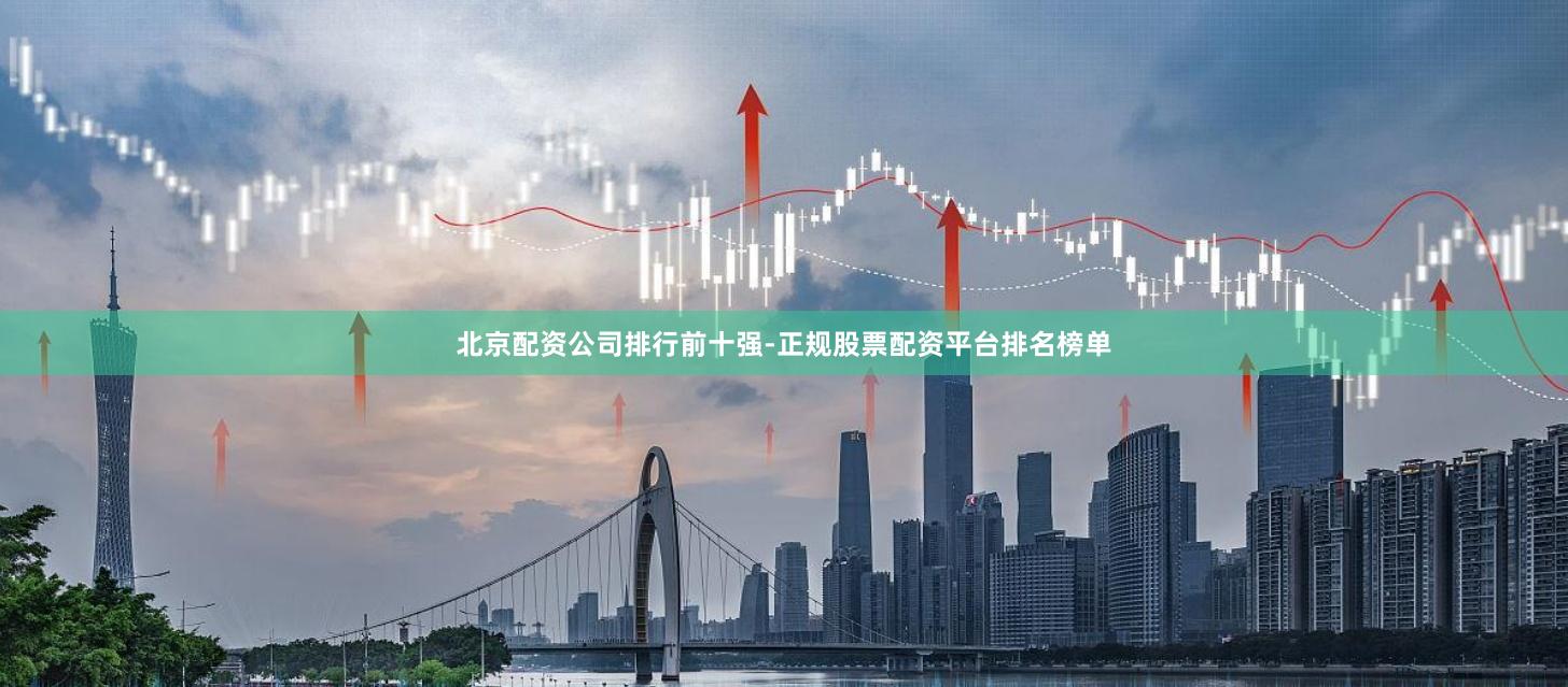 北京配资公司排行前十强-正规股票配资平台排名榜单