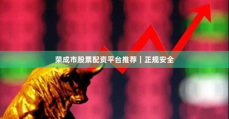 荣成市股票配资平台推荐｜正规安全
