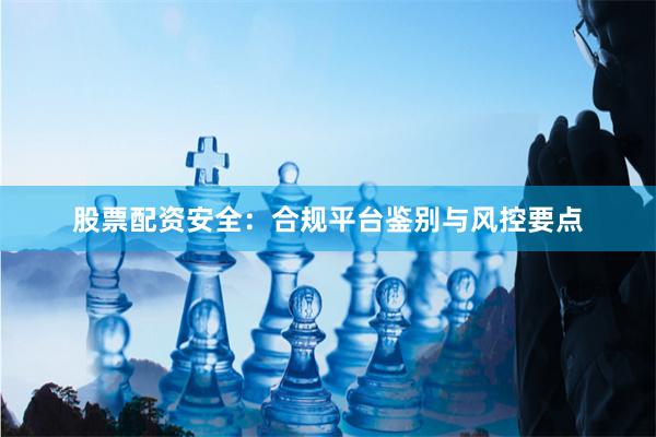 股票配资安全：合规平台鉴别与风控要点
