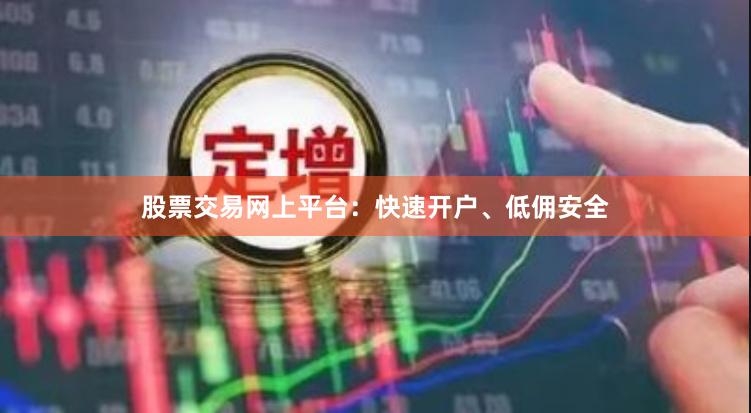 股票交易网上平台：快速开户、低佣安全