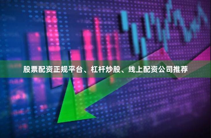 股票配资正规平台、杠杆炒股、线上配资公司推荐
