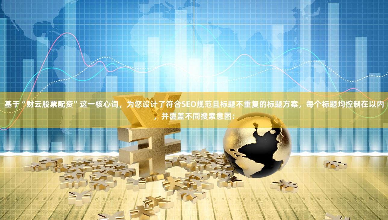 基于“财云股票配资”这一核心词,为您设计了符合SEO规范且标题不重复的标题方案,每个标题均控制在以内,并覆盖不同搜索意图: