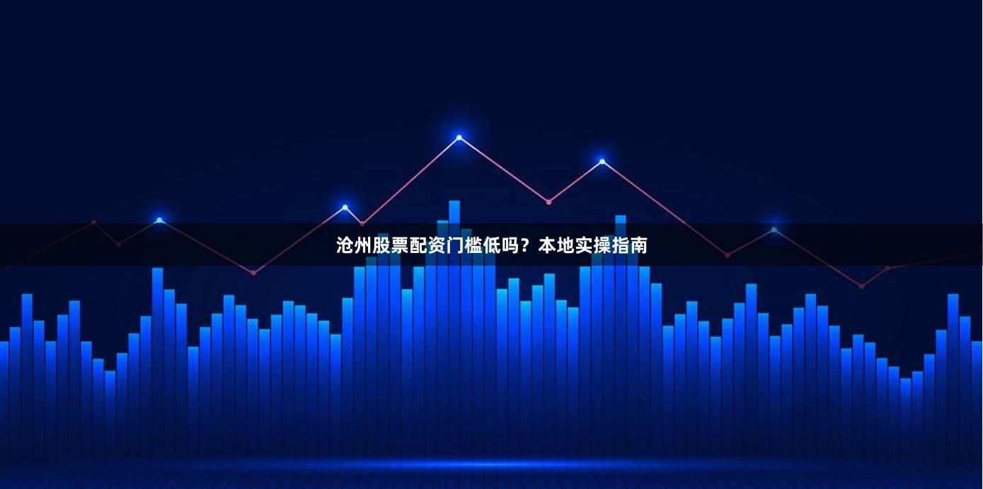 沧州股票配资门槛低吗？本地实操指南